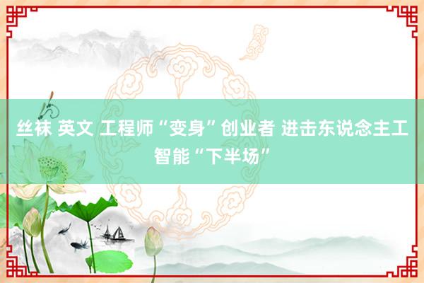 丝袜 英文 工程师“变身”创业者 进击东说念主工智能“下半场”