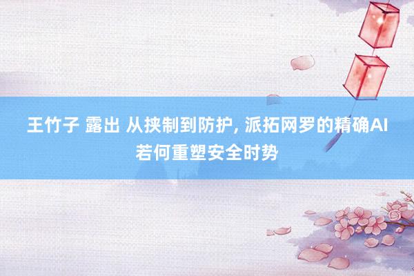 王竹子 露出 从挟制到防护, 派拓网罗的精确AI若何重塑安全时势