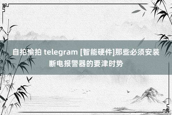 自拍偷拍 telegram [智能硬件]那些必须安装断电报警器的要津时势