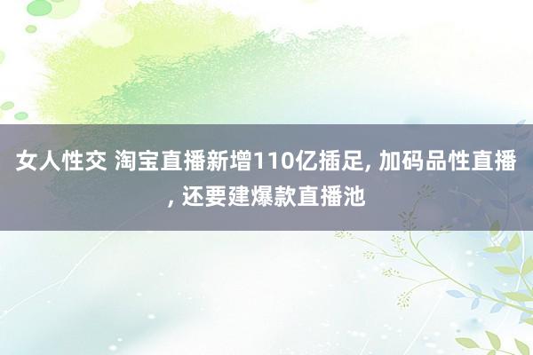 女人性交 淘宝直播新增110亿插足, 加码品性直播, 还要建爆款直播池