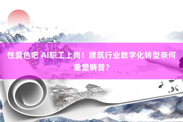 性爱色吧 AI职工上岗！建筑行业数字化转型奈何重塑畴昔？