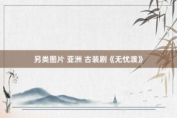 另类图片 亚洲 古装剧《无忧渡》
