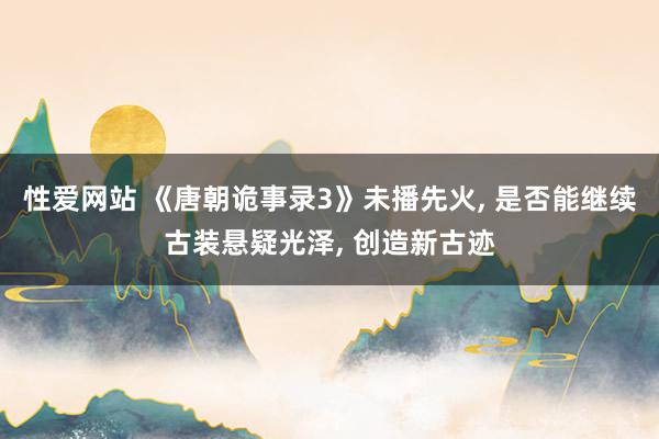 性爱网站 《唐朝诡事录3》未播先火, 是否能继续古装悬疑光泽, 创造新古迹