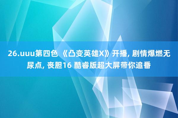 26.uuu第四色 《凸变英雄X》开播, 剧情爆燃无尿点, 丧胆16 酷睿版超大屏带你追番