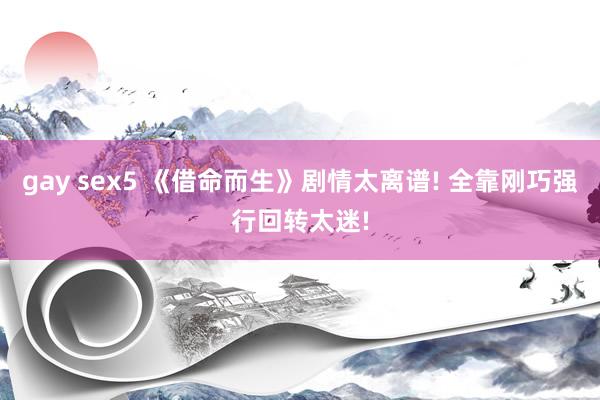 gay sex5 《借命而生》剧情太离谱! 全靠刚巧强行回转太迷!