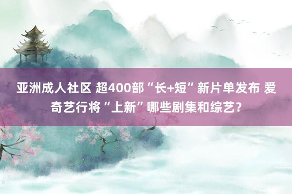 亚洲成人社区 超400部“长+短”新片单发布 爱奇艺行将“上新”哪些剧集和综艺？