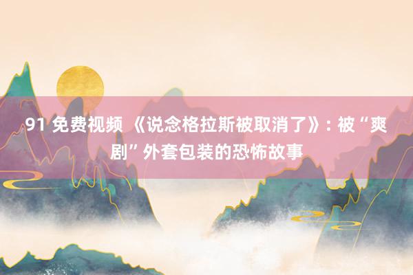 91 免费视频 《说念格拉斯被取消了》: 被“爽剧”外套包装的恐怖故事