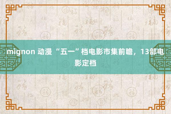 mignon 动漫 “五一”档电影市集前瞻，13部电影定档