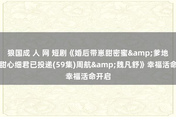 狼国成 人 网 短剧《婚后带崽甜密蜜&爹地你的甜心细君已投递(59集)周航&魏凡舒》幸福活命开启