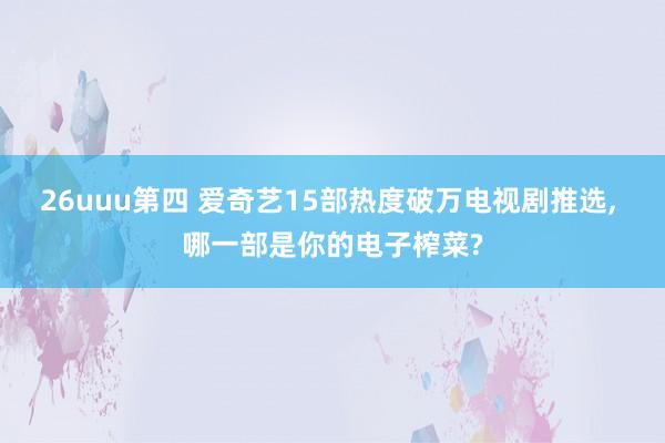 26uuu第四 爱奇艺15部热度破万电视剧推选, 哪一部是你的电子榨菜?