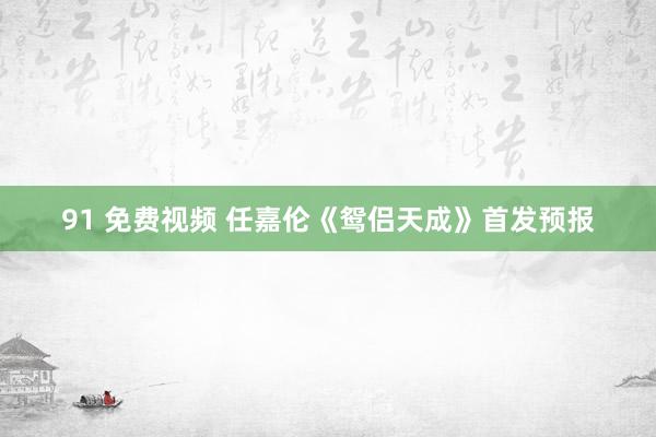 91 免费视频 任嘉伦《鸳侣天成》首发预报