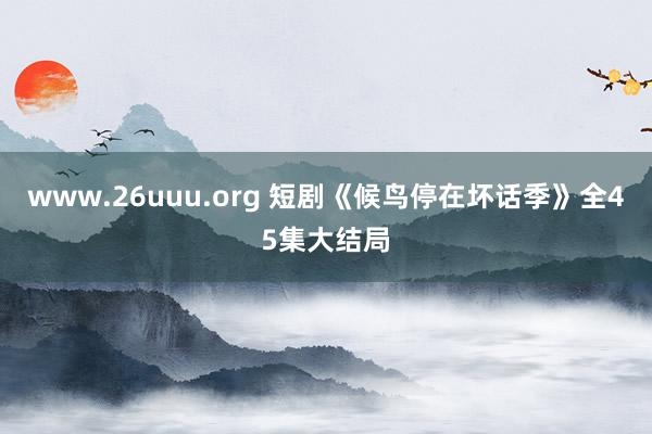 www.26uuu.org 短剧《候鸟停在坏话季》全45集大结局