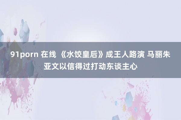 91porn 在线 《水饺皇后》成王人路演 马丽朱亚文以信得过打动东谈主心