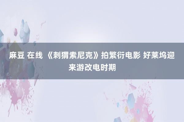 麻豆 在线 《刺猬索尼克》拍繁衍电影 好莱坞迎来游改电时期
