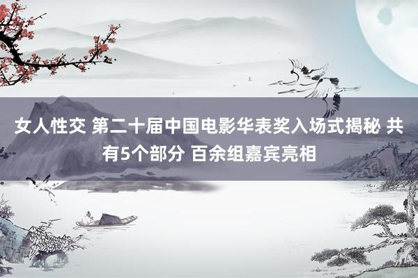 女人性交 第二十届中国电影华表奖入场式揭秘 共有5个部分 百余组嘉宾亮相