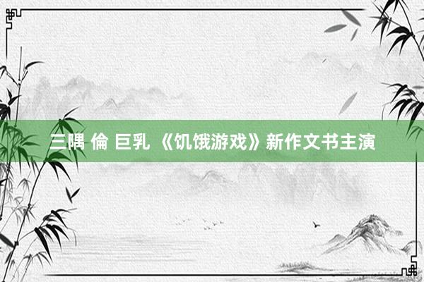 三隅 倫 巨乳 《饥饿游戏》新作文书主演
