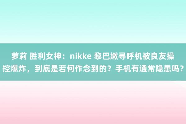 萝莉 胜利女神：nikke 黎巴嫩寻呼机被良友操控爆炸，到底是若何作念到的？手机有通常隐患吗？