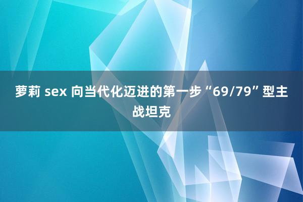 萝莉 sex 向当代化迈进的第一步“69/79”型主战坦克