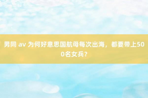 男同 av 为何好意思国航母每次出海，都要带上500名女兵？