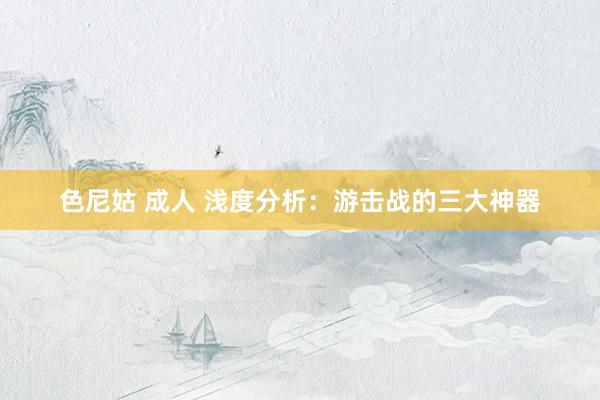 色尼姑 成人 浅度分析：游击战的三大神器