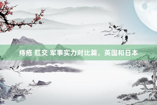 痔疮 肛交 军事实力对比篇，英国和日本