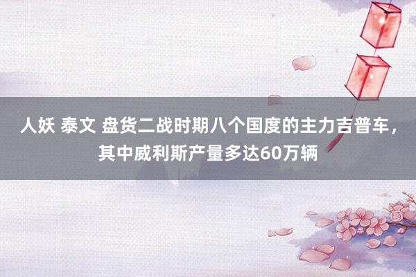 人妖 泰文 盘货二战时期八个国度的主力吉普车，其中威利斯产量多达60万辆