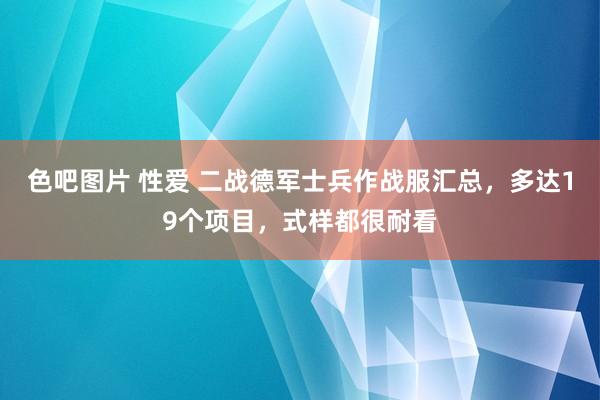 色吧图片 性爱 二战德军士兵作战服汇总，多达19个项目，式样都很耐看