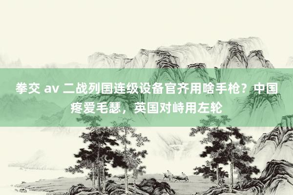 拳交 av 二战列国连级设备官齐用啥手枪？中国疼爱毛瑟，英国对峙用左轮