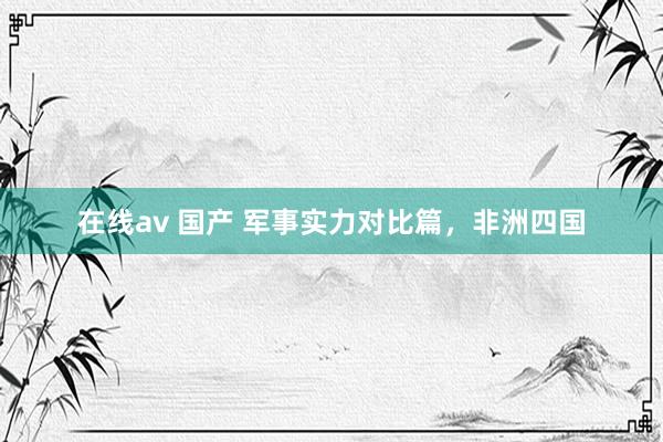 在线av 国产 军事实力对比篇，非洲四国