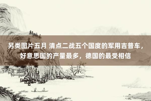 另类图片五月 清点二战五个国度的军用吉普车，好意思国的产量最多，德国的最受相信