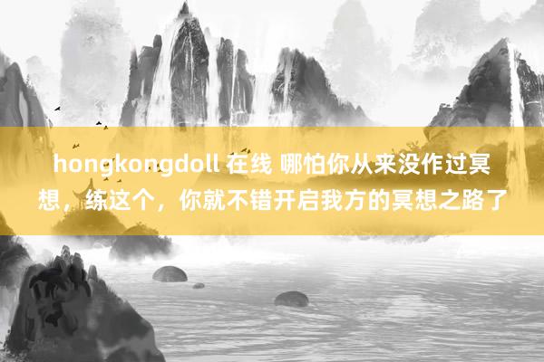hongkongdoll 在线 哪怕你从来没作过冥想，练这个，你就不错开启我方的冥想之路了