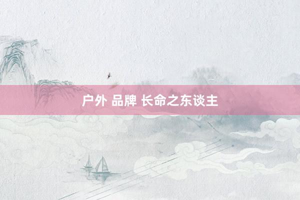 户外 品牌 长命之东谈主