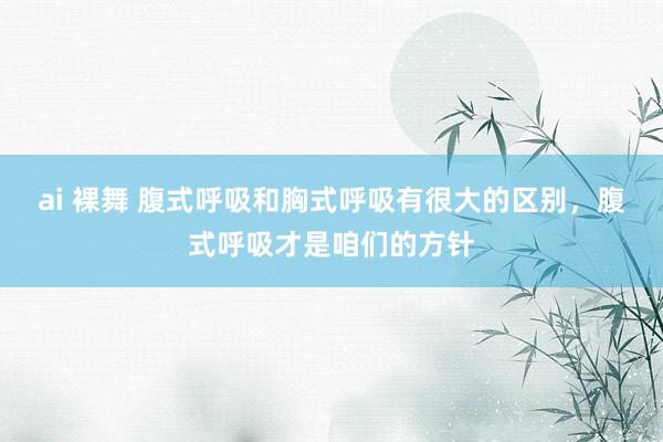 ai 裸舞 腹式呼吸和胸式呼吸有很大的区别，腹式呼吸才是咱们的方针