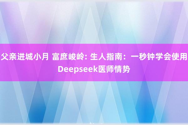 父亲进城小月 富庶峻岭: 生人指南：一秒钟学会使用Deepseek医师情势