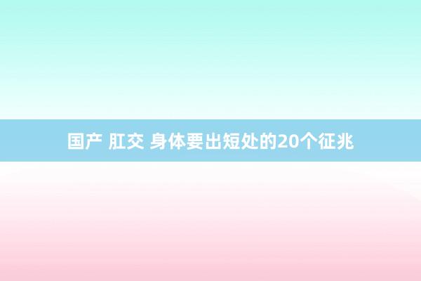 国产 肛交 身体要出短处的20个征兆