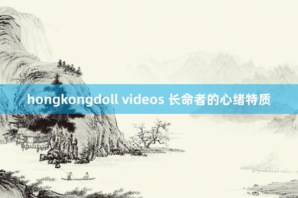 hongkongdoll videos 长命者的心绪特质