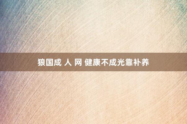 狼国成 人 网 健康不成光靠补养