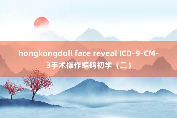 hongkongdoll face reveal ICD-9-CM-3手术操作编码初学（二）