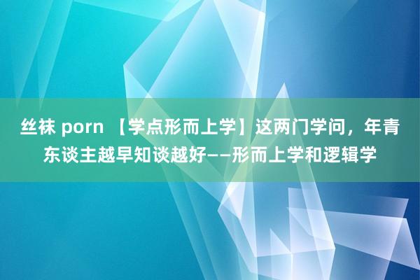 丝袜 porn 【学点形而上学】这两门学问，年青东谈主越早知谈越好——形而上学和逻辑学