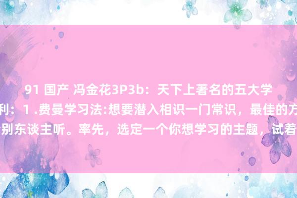 91 国产 冯金花3P3b:天下上著名的五大学习法,学懂了,一本万利:1 .费曼学习法:想要潜入相识一门常识,最佳的方针即是把它讲给别东谈主听。率先,选定一个你想学习的主题,试着用浅近的言语向一又友或家东谈主阐明。如...