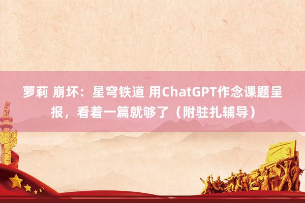 萝莉 崩坏：星穹铁道 用ChatGPT作念课题呈报，看着一篇就够了（附驻扎辅导）