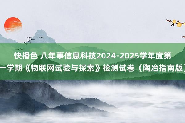 快播色 八年事信息科技2024-2025学年度第一学期《物联网试验与探索》检测试卷（陶冶指南版）