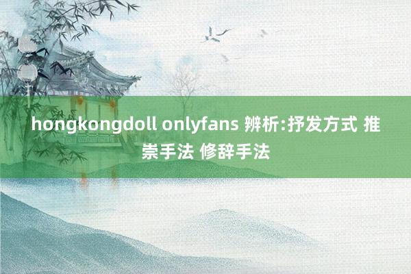 hongkongdoll onlyfans 辨析:抒发方式 推崇手法 修辞手法