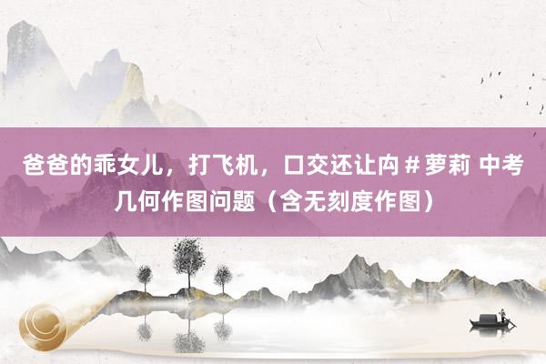 爸爸的乖女儿，打飞机，口交还让禸＃萝莉 中考几何作图问题（含无刻度作图）