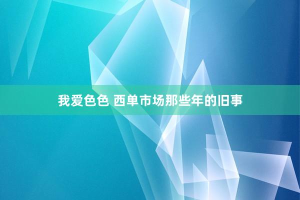 我爱色色 西单市场那些年的旧事