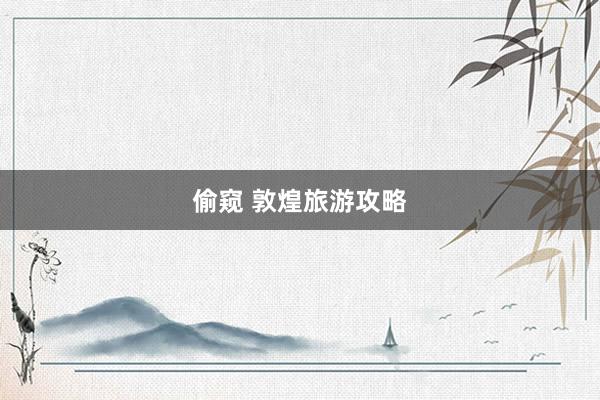 偷窥 敦煌旅游攻略
