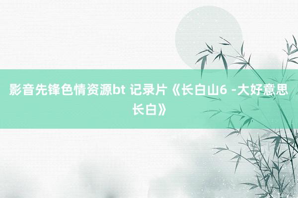 影音先锋色情资源bt 记录片《长白山6 -大好意思长白》