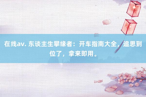 在线av. 东谈主生攀缘者：开车指南大全，追思到位了，拿来即用。