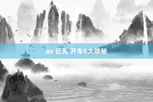 av 巨乳 开车8大隐秘