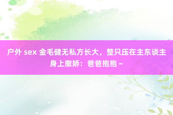 户外 sex 金毛健无私方长大，整只压在主东谈主身上撒娇：爸爸抱抱～
